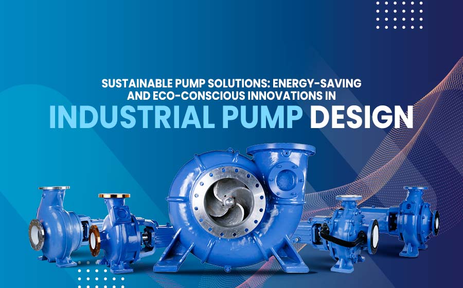 sustainable pump solutions energy saving eco conscious innovations iondustrial pump design